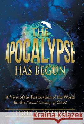 The Apocalypse Has Begun: A View of the Restoration of the World for the Second Coming of Christ Kelsch, Louis A. 9781475999112 iUniverse.com