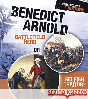 Benedict Arnold: Battlefield Hero or Selfish Traitor? Jessica Gunderson 9781476534077 Capstone Press