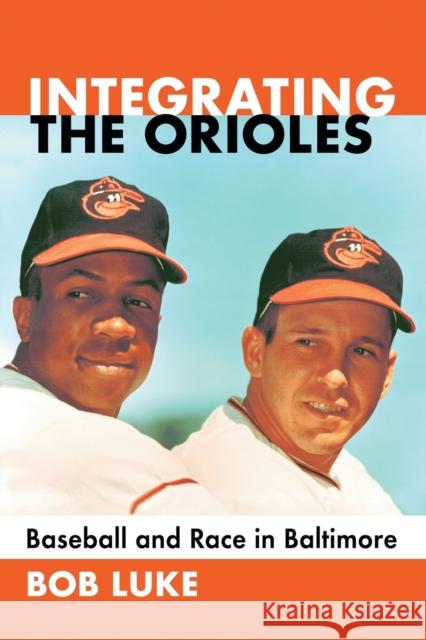 Integrating the Orioles: Baseball and Race in Baltimore Bob Luke 9781476662121