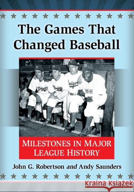 The Games That Changed Baseball: Milestones in Major League History John G. Robertson Andy Saunders 9781476662268 McFarland & Company