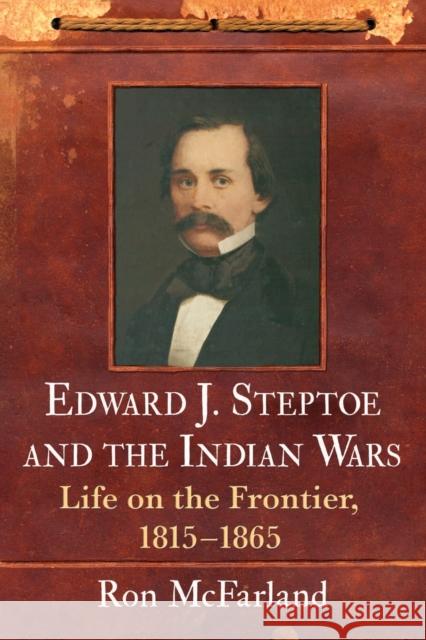 Edward J. Steptoe and the Indian Wars: Life on the Frontier, 1815-1865 Ron McFarland 9781476662329 McFarland & Company