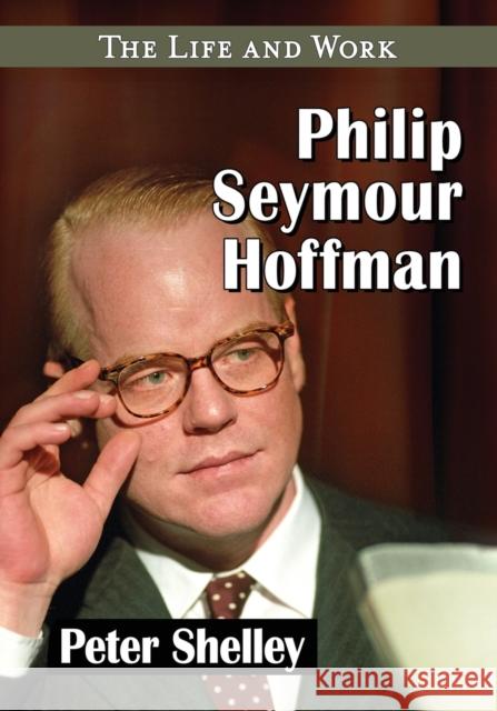 Philip Seymour Hoffman: The Life and Work Peter Shelley 9781476662435 McFarland & Company