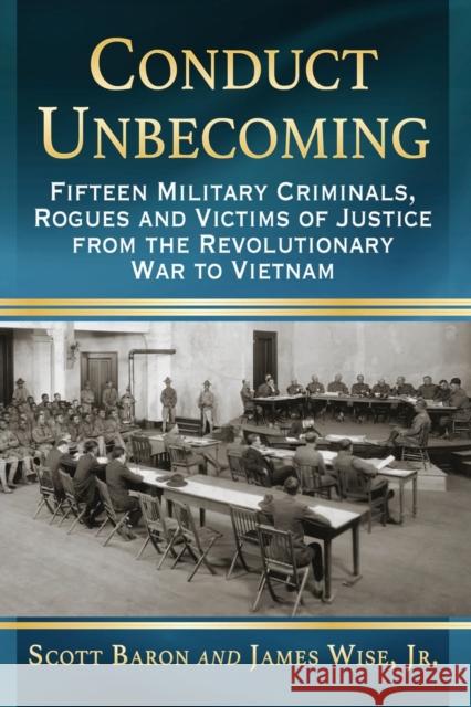 Conduct Unbecoming: Fifteen Military Criminals, Rogues and Victims of Justice from the Revolutionary War to Vietnam Scott Baron 9781476662695 McFarland & Company