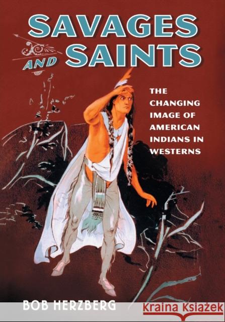 Savages and Saints: The Changing Image of American Indians in Westerns Bob Herzberg 9781476662787 McFarland & Company