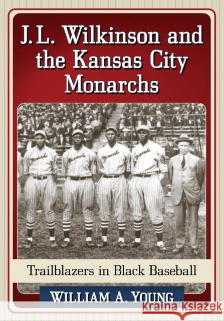 J.L. Wilkinson and the Kansas City Monarchs: Trailblazers in Black Baseball William A. Young 9781476662992 McFarland & Company