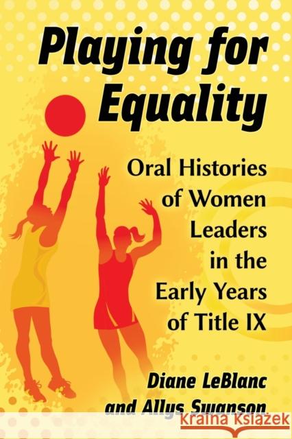 Playing for Equality: Oral Histories of Women Leaders in the Early Years of Title IX Diane LeBlanc Allys M. Swanson 9781476663005 McFarland & Company