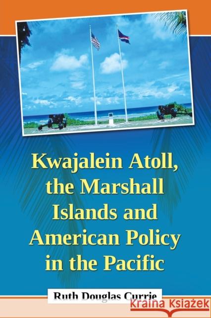 Kwajalein Atoll, the Marshall Islands and American Policy in the Pacific Ruth Douglas Currie 9781476663111 McFarland & Company