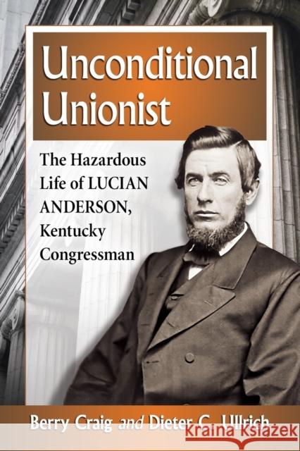 Unconditional Unionist: The Hazardous Life of Lucian Anderson, Kentucky Congressman Berry Craig Dieter C. Ullrich 9781476663692 McFarland & Company