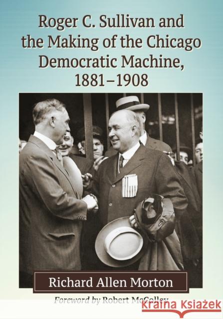 Roger C. Sullivan and the Making of the Chicago Democratic Machine, 1881-1908 Richard Allen Morton 9781476663777