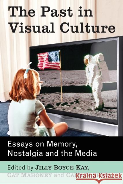 The Past in Visual Culture: Essays on Memory, Nostalgia and the Media Jilly Boyce Kay Cat Mahoney Caitlin Shaw 9781476663807 McFarland & Company