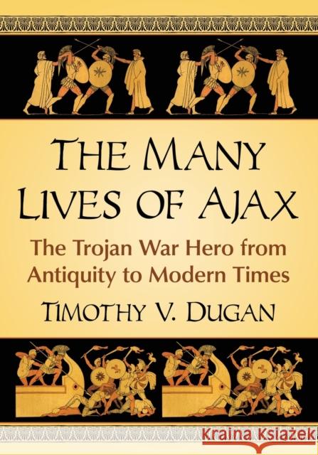 The Many Lives of Ajax: The Trojan War Hero from Antiquity to Modern Times Timothy V. Dugan 9781476663968 McFarland & Company