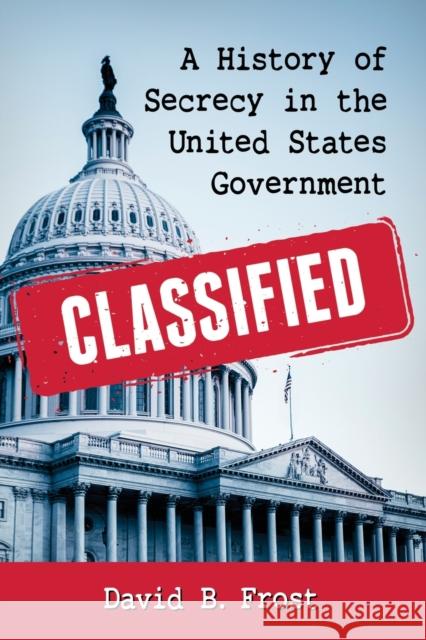 Classified: A History of Secrecy in the United States Government David B. Frost 9781476664002