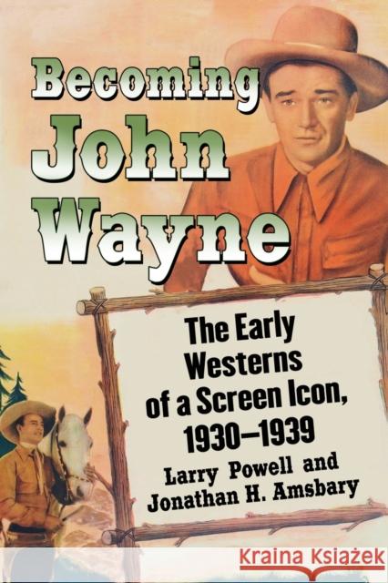 Becoming John Wayne: The Early Westerns of a Screen Icon, 1930-1939 Jonathan H. Amsbary 9781476664132