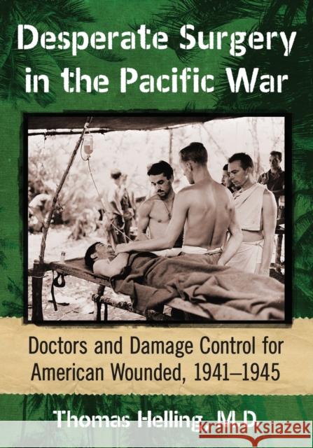 Desperate Surgery in the Pacific War: Doctors and Damage Control for American Wounded, 1941-1945 Thomas Helling 9781476664217 McFarland & Company