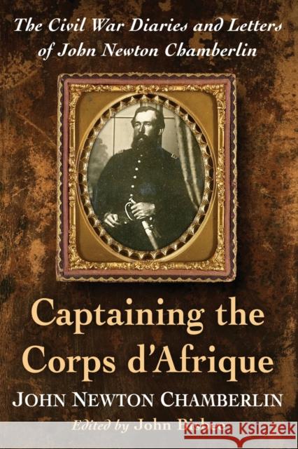 Captaining the Corps d'Afrique: The Civil War Diaries and Letters of John Newton Chamberlin John Newton Chamberlin John Bisbee 9781476664491