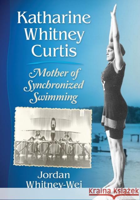 Katharine Whitney Curtis: Mother of Synchronized Swimming Jordan Whitney-Wei 9781476664583