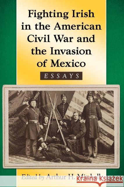 Fighting Irish in the American Civil War and the Invasion of Mexico: Essays Arthur H. Mitchell   9781476664804