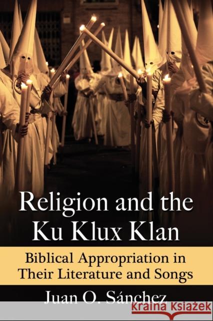 Religion and the Ku Klux Klan: Biblical Appropriation in Their Literature and Songs Juan O. Sanchez 9781476664859 McFarland & Company