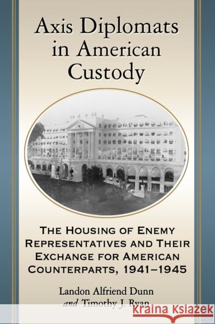 Axis Diplomats in American Custody: The Housing of Enemy Representatives and Their Exchange for American Counterparts, 1941-1945 Landon A. Dunn Timothy J. Ryan 9781476664866 McFarland & Company
