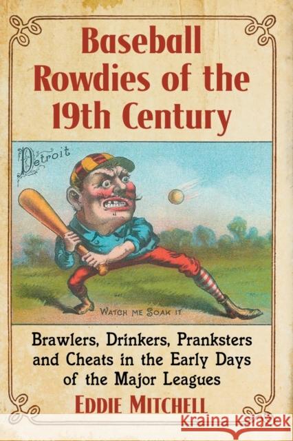 Baseball Rowdies of the 19th Century: Brawlers, Drinkers, Pranksters and Cheats in the Early Days of the Major Leagues Eddie Mitchell 9781476664873