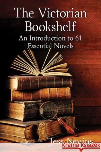 The Victorian Bookshelf: An Introduction to 61 Essential Novels Jess Nevins 9781476665009 McFarland & Company