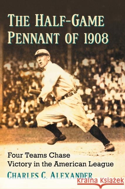 The Half-Game Pennant of 1908: Four Teams Chase Victory in the American League Charles C. Alexander 9781476665061 McFarland & Company