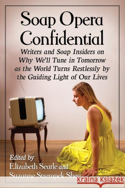 Soap Opera Confidential: Writers and Soap Insiders on Why We'll Tune in Tomorrow as the World Turns Restlessly by the Guiding Light of Our Live Elizabeth Searle Suzanne Strempek Shea 9781476665283 McFarland & Company