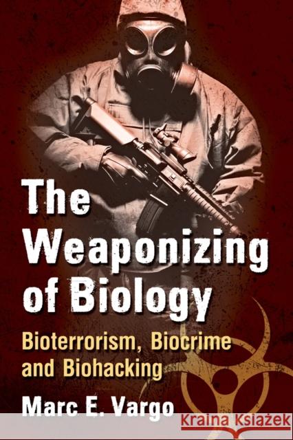 The Weaponizing of Biology: Bioterrorism, Biocrime and Biohacking Marc E. Vargo 9781476665429 McFarland & Company