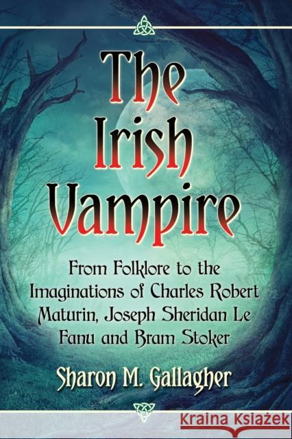 The Irish Vampire: From Folklore to the Imaginations of Charles Robert Maturin, Joseph Sheridan Le Fanu and Bram Stoker Sharon M. Gallagher 9781476665801 McFarland & Company