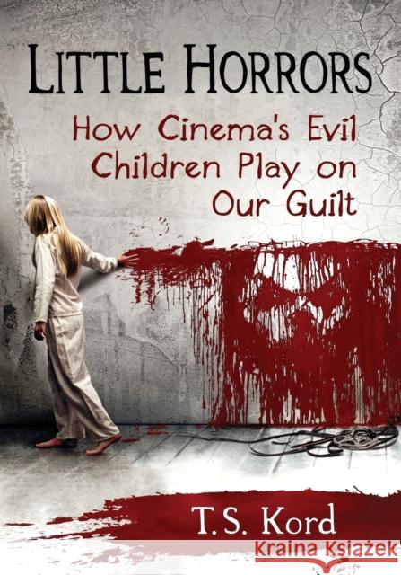 Little Horrors: How Cinema's Evil Children Play on Our Guilt T. S. Kord 9781476666068