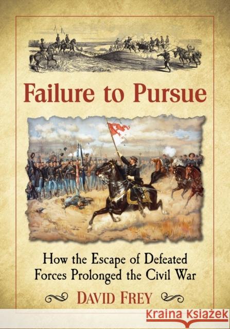 Failure to Pursue: How the Escape of Defeated Forces Prolonged the Civil War David Frey 9781476666693 McFarland & Company