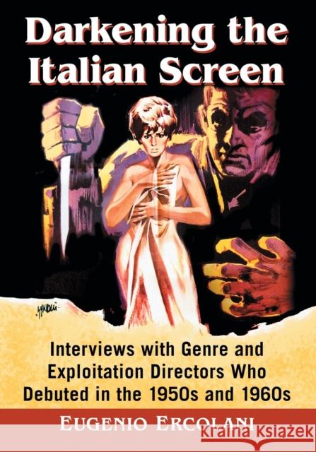 Darkening the Italian Screen: Interviews with Genre and Exploitation Directors Who Debuted in the 1950s and 1960s Eugenio David Ercolani 9781476667386 McFarland & Company
