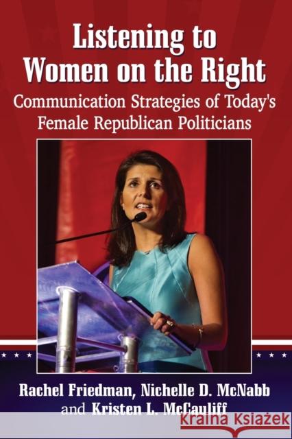 Listening to Women on the Right: Communication Strategies of Today's Female Republican Politicians Rachel Friedman 9781476667614
