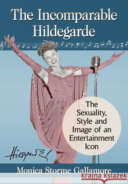 The Incomparable Hildegarde: The Sexuality, Style and Image of an Entertainment Icon Monica Storme Gallamore 9781476667706