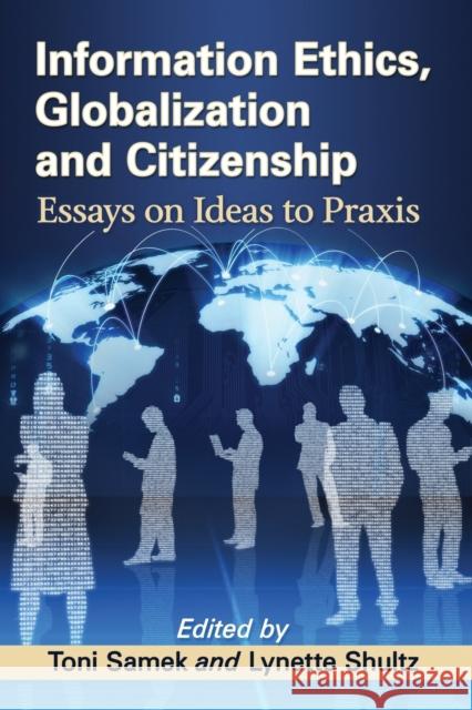Information Ethics, Globalization and Citizenship: Essays on Ideas to Praxis Toni Samek Lynette Shultz 9781476667720