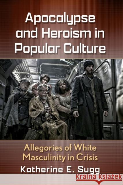 Apocalypse and Heroism in Popular Culture: Allegories of White Masculinity in Crisis Katherine E. Sugg 9781476667850 McFarland & Company