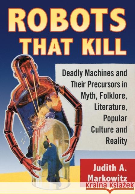 Robots That Kill: Deadly Machines and Their Precursors in Myth, Folklore, Literature, Popular Culture and Reality Judith A. Markowitz 9781476668130 McFarland & Company