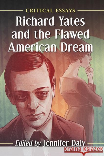 Richard Yates and the Flawed American Dream: Critical Essays Jennifer Daly 9781476668253