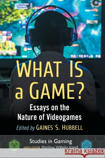 What Is a Game?: Essays on the Nature of Videogames Gaines S. Hubbell Matthew Wilhelm Kapell 9781476668376 McFarland & Company