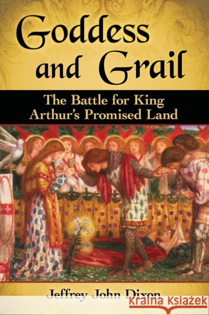 Goddess and Grail: The Battle for King Arthur's Promised Land Jeffrey John Dixon 9781476668666