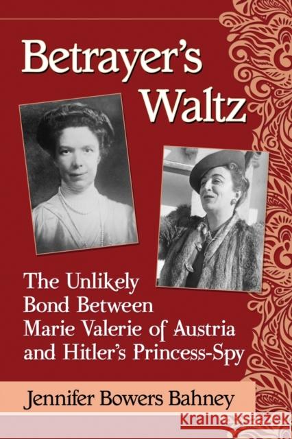 Betrayer's Waltz: The Unlikely Bond Between Marie Valerie of Austria and Hitler's Princess-Spy Jennifer Bowers Bahney 9781476668727 McFarland & Company