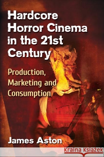 Hardcore Horror Cinema in the 21st Century: Production, Marketing and Consumption James Aston 9781476668888