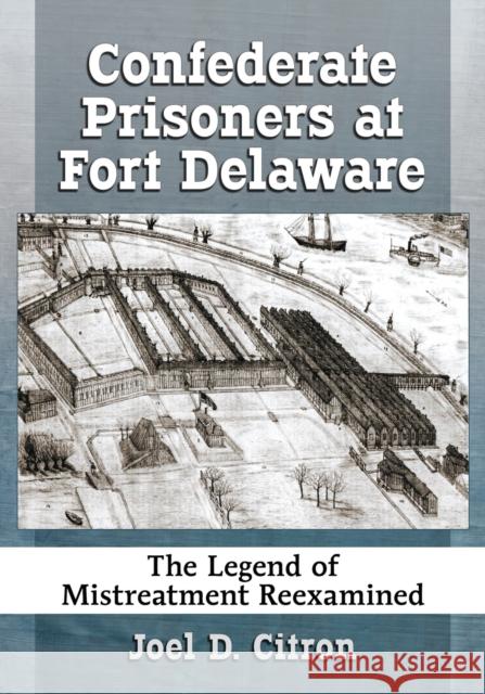 Confederate Prisoners at Fort Delaware: The Legend of Mistreatment Reexamined Joel D. Citron 9781476669229 McFarland & Company