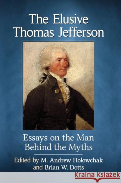 The Elusive Thomas Jefferson: Essays on the Man Behind the Myths M. Andrew Holowchak Brian W. Dotts 9781476669250 McFarland & Company