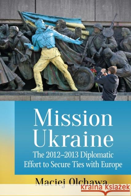 Mission Ukraine: The 2012-2013 Diplomatic Effort to Secure Ties with Europe Maciej Olchawa 9781476669380 McFarland & Company
