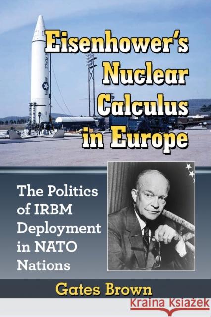 Eisenhower's Nuclear Calculus in Europe: The Politics of IRBM Deployment in NATO Nations Brown, Gates 9781476669502 McFarland & Company