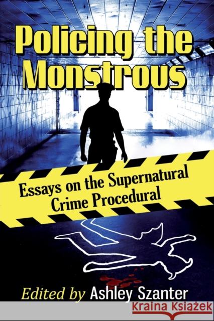 Policing the Monstrous: Essays on the Supernatural Crime Procedural Ashley Szanter 9781476670539 McFarland & Company