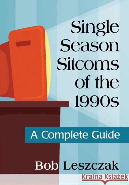 Single Season Sitcoms of the 1990s: A Complete Guide Bob Leszczak 9781476670775 