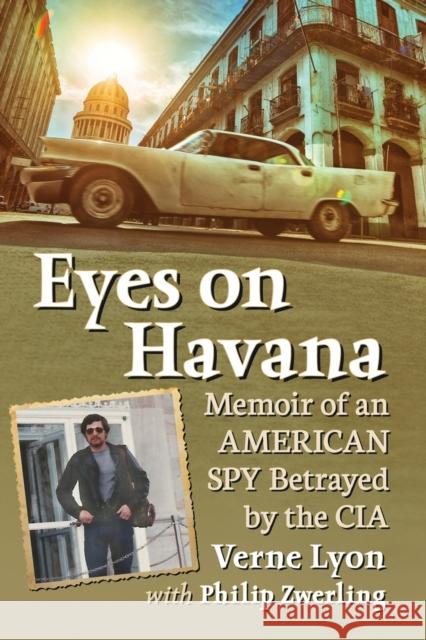 Eyes on Havana: Memoir of an American Spy Betrayed by the CIA Verne Lyon Philip Zwerling 9781476670904