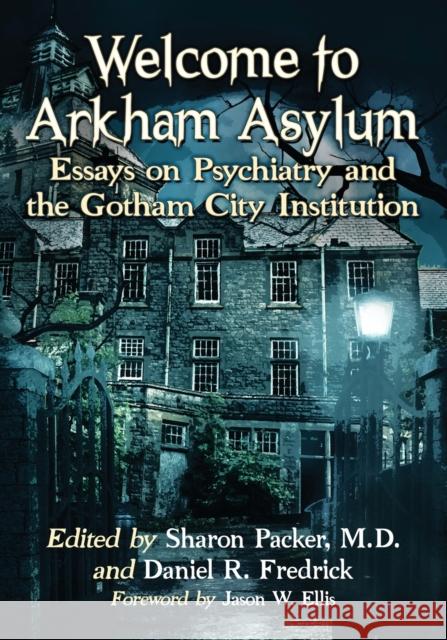 Welcome to Arkham Asylum: Essays on Psychiatry and the Gotham City Institution Sharon Packer Daniel R. Fredrick 9781476670980